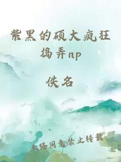 紫黑的碩大瘋狂搗弄np