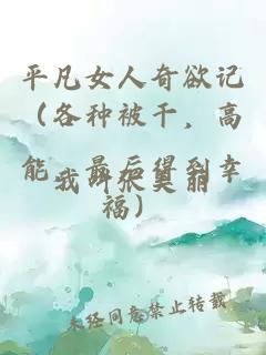 平凡女人奇欲記（各種被干，高能，最后得到幸福）